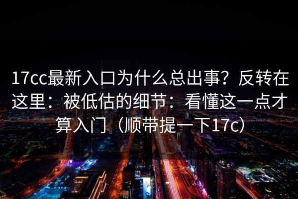 17cc最新入口为什么总出事？反转在这里：被低估的细节：看懂这一点才算入门（顺带提一下17c）