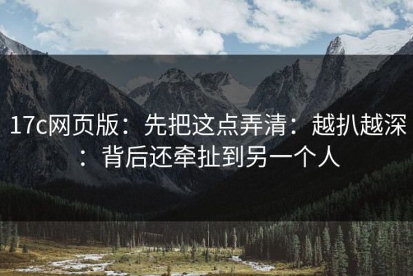 17c网页版：先把这点弄清：越扒越深：背后还牵扯到另一个人