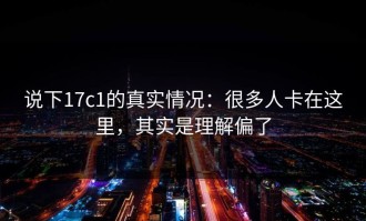 说下17c1的真实情况：很多人卡在这里，其实是理解偏了