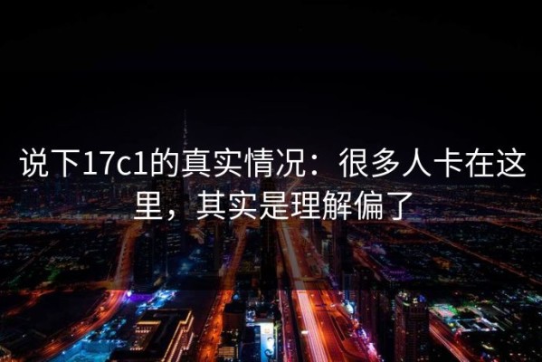 说下17c1的真实情况：很多人卡在这里，其实是理解偏了