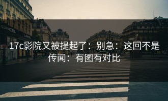 17c影院又被提起了：别急：这回不是传闻：有图有对比