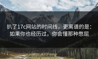 扒了17c网站的时间线，更离谱的是：如果你也经历过，你会懂那种憋屈