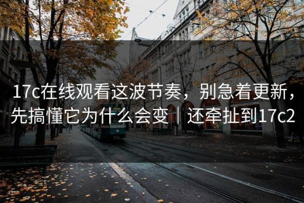 17c在线观看这波节奏，别急着更新，先搞懂它为什么会变｜还牵扯到17c2