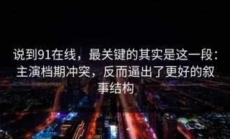 说到91在线，最关键的其实是这一段：主演档期冲突，反而逼出了更好的叙事结构