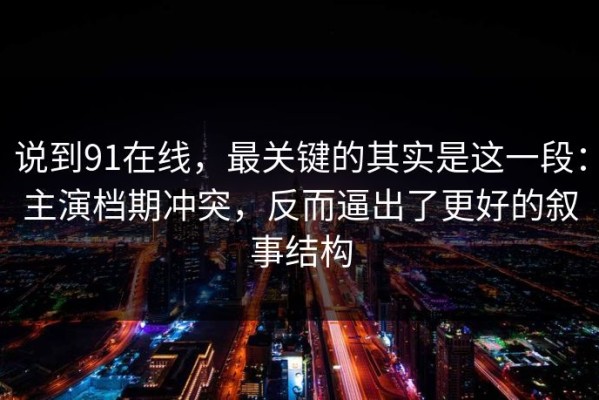 说到91在线，最关键的其实是这一段：主演档期冲突，反而逼出了更好的叙事结构