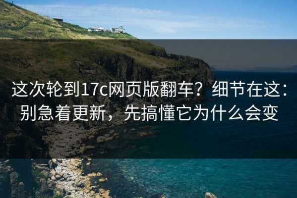 这次轮到17c网页版翻车？细节在这：别急着更新，先搞懂它为什么会变