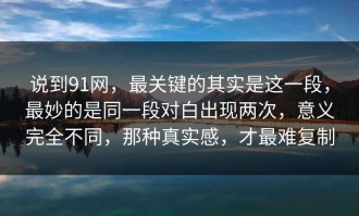 说到91网，最关键的其实是这一段，最妙的是同一段对白出现两次，意义完全不同，那种真实感，才最难复制