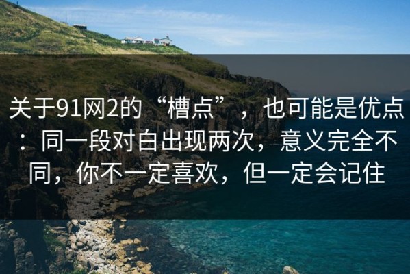 关于91网2的“槽点”，也可能是优点：同一段对白出现两次，意义完全不同，你不一定喜欢，但一定会记住
