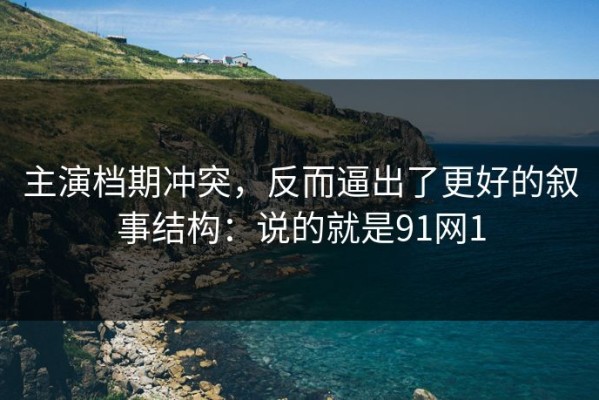 主演档期冲突，反而逼出了更好的叙事结构：说的就是91网1