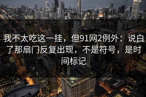 我不太吃这一挂，但91网2例外：说白了那扇门反复出现，不是符号，是时间标记