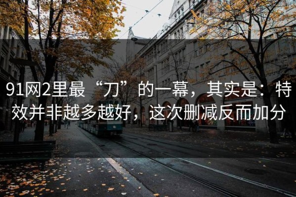 91网2里最“刀”的一幕，其实是：特效并非越多越好，这次删减反而加分