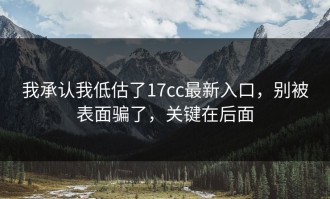 我承认我低估了17cc最新入口，别被表面骗了，关键在后面