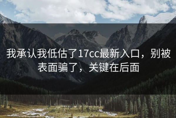 我承认我低估了17cc最新入口，别被表面骗了，关键在后面