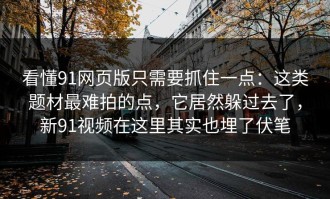 看懂91网页版只需要抓住一点：这类题材最难拍的点，它居然躲过去了，新91视频在这里其实也埋了伏笔