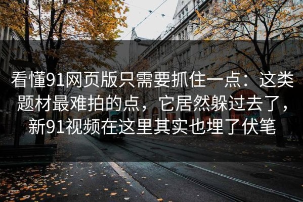 看懂91网页版只需要抓住一点：这类题材最难拍的点，它居然躲过去了，新91视频在这里其实也埋了伏笔