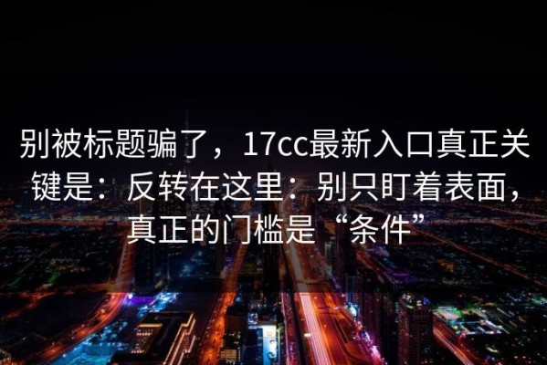 别被标题骗了，17cc最新入口真正关键是：反转在这里：别只盯着表面，真正的门槛是“条件”
