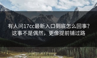 有人问17cc最新入口到底怎么回事？这事不是偶然，更像提前铺过路