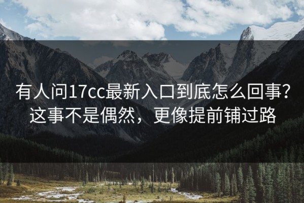 有人问17cc最新入口到底怎么回事？这事不是偶然，更像提前铺过路