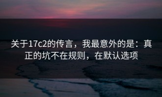 关于17c2的传言，我最意外的是：真正的坑不在规则，在默认选项