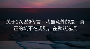 关于17c2的传言，我最意外的是：真正的坑不在规则，在默认选项