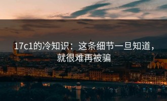 17c1的冷知识：这条细节一旦知道，就很难再被骗