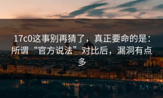 17c0这事别再猜了，真正要命的是：所谓“官方说法”对比后，漏洞有点多