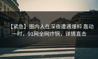 【紧急】圈内人在深夜遭遇爆料 轰动一时，91网全网炸锅，详情直击