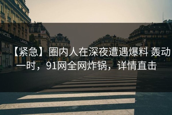 【紧急】圈内人在深夜遭遇爆料 轰动一时，91网全网炸锅，详情直击