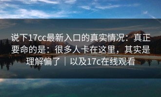 说下17cc最新入口的真实情况：真正要命的是：很多人卡在这里，其实是理解偏了｜以及17c在线观看