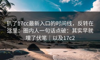 扒了17cc最新入口的时间线，反转在这里：圈内人一句话点破：其实早就埋了伏笔｜以及17c2