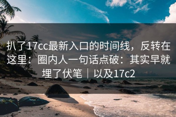扒了17cc最新入口的时间线，反转在这里：圈内人一句话点破：其实早就埋了伏笔｜以及17c2