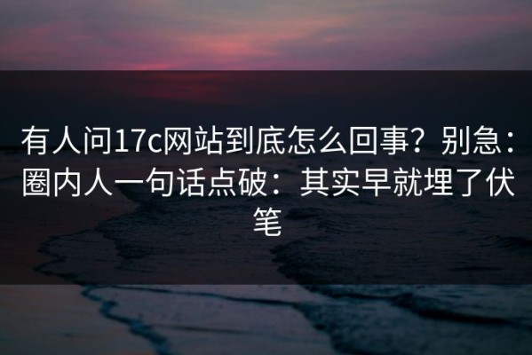 有人问17c网站到底怎么回事？别急：圈内人一句话点破：其实早就埋了伏笔