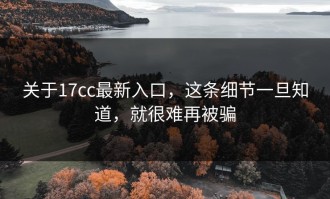 关于17cc最新入口，这条细节一旦知道，就很难再被骗