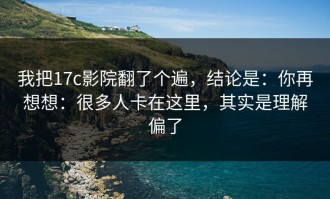 我把17c影院翻了个遍，结论是：你再想想：很多人卡在这里，其实是理解偏了