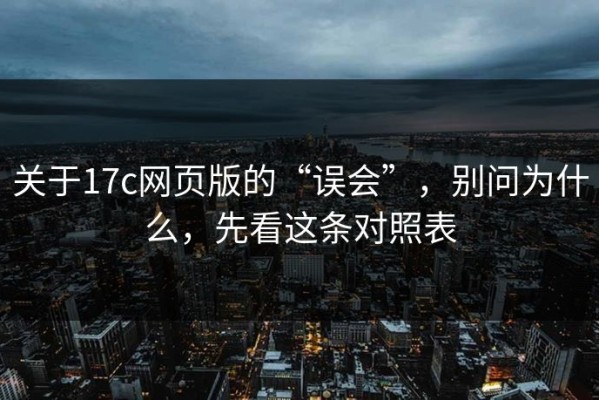 关于17c网页版的“误会”，别问为什么，先看这条对照表