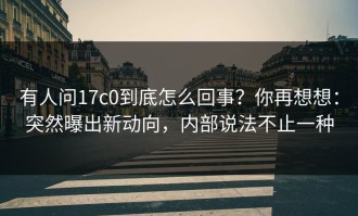 有人问17c0到底怎么回事？你再想想：突然曝出新动向，内部说法不止一种