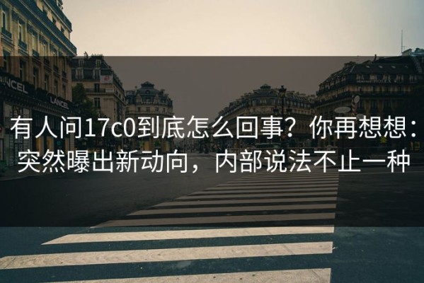 有人问17c0到底怎么回事？你再想想：突然曝出新动向，内部说法不止一种