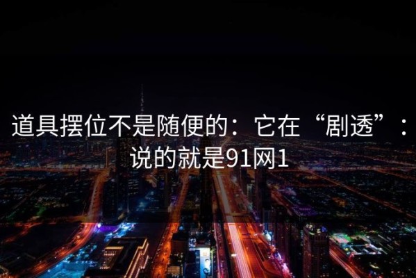 道具摆位不是随便的：它在“剧透”：说的就是91网1