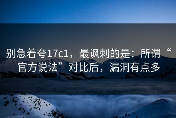 别急着夸17c1，最讽刺的是：所谓“官方说法”对比后，漏洞有点多