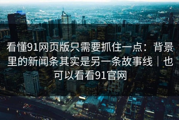 看懂91网页版只需要抓住一点：背景里的新闻条其实是另一条故事线｜也可以看看91官网