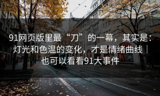 91网页版里最“刀”的一幕，其实是：灯光和色温的变化，才是情绪曲线｜也可以看看91大事件