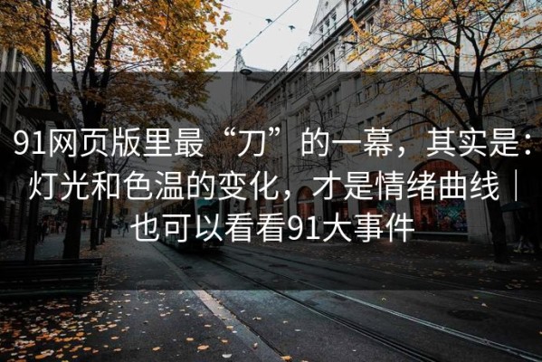 91网页版里最“刀”的一幕，其实是：灯光和色温的变化，才是情绪曲线｜也可以看看91大事件