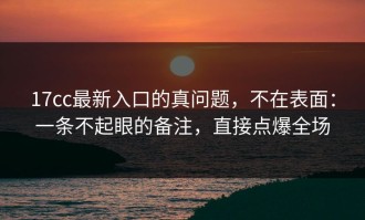17cc最新入口的真问题，不在表面：一条不起眼的备注，直接点爆全场