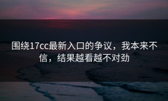 围绕17cc最新入口的争议，我本来不信，结果越看越不对劲