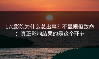 17c影院为什么总出事？不显眼但致命：真正影响结果的是这个环节