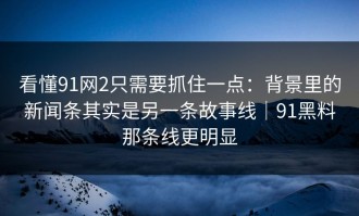 看懂91网2只需要抓住一点：背景里的新闻条其实是另一条故事线｜91黑料那条线更明显