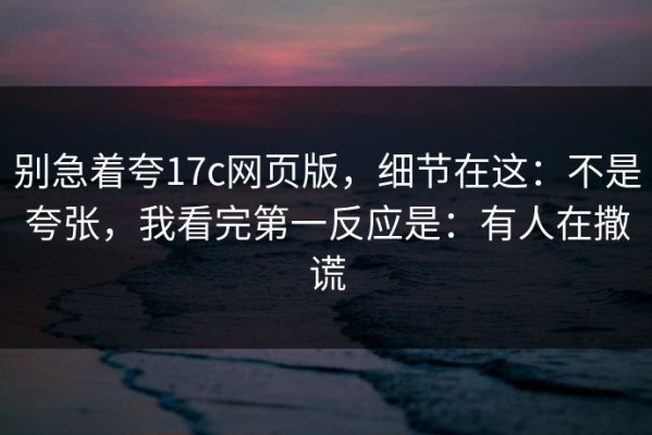 别急着夸17c网页版，细节在这：不是夸张，我看完第一反应是：有人在撒谎