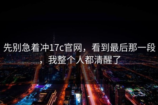 先别急着冲17c官网，看到最后那一段，我整个人都清醒了