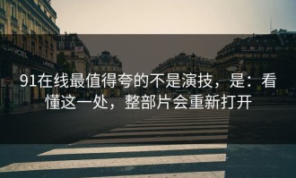91在线最值得夸的不是演技，是：看懂这一处，整部片会重新打开