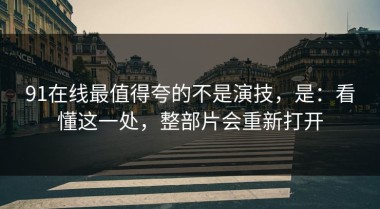 91在线最值得夸的不是演技，是：看懂这一处，整部片会重新打开